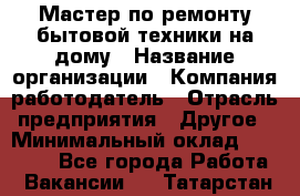 Мастер по ремонту бытовой техники на дому › Название организации ­ Компания-работодатель › Отрасль предприятия ­ Другое › Минимальный оклад ­ 20 000 - Все города Работа » Вакансии   . Татарстан респ.